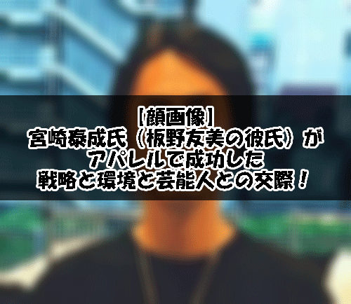【顔画像】宮崎泰成氏(板野友美の彼氏)がアパレルで成功した戦略と環境と芸能人との交際!
